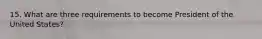 15. What are three requirements to become President of the United States?