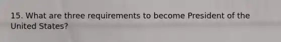 15. What are three requirements to become President of the United States?