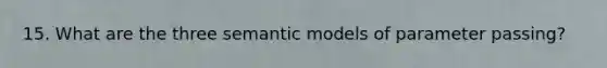 15. What are the three semantic models of parameter passing?