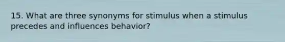 15. What are three synonyms for stimulus when a stimulus precedes and influences behavior?