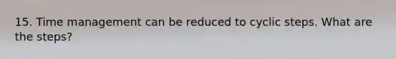 15. Time management can be reduced to cyclic steps. What are the steps?