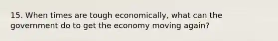 15. When times are tough economically, what can the government do to get the economy moving again?