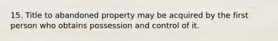 15. Title to abandoned property may be acquired by the first person who obtains possession and control of it.