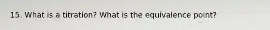 15. What is a titration? What is the equivalence point?