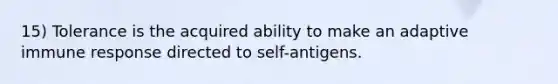 15) Tolerance is the acquired ability to make an adaptive immune response directed to self-antigens.