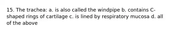 15. The trachea: a. is also called the windpipe b. contains C-shaped rings of cartilage c. is lined by respiratory mucosa d. all of the above