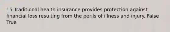 15 Traditional health insurance provides protection against financial loss resulting from the perils of illness and injury. False True