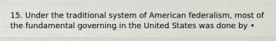 15. Under the traditional system of American federalism, most of the fundamental governing in the United States was done by •