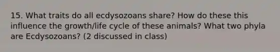 15. What traits do all ecdysozoans share? How do these this influence the growth/life cycle of these animals? What two phyla are Ecdysozoans? (2 discussed in class)