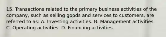 15. Transactions related to the primary business activities of the company, such as selling goods and services to customers, are referred to as: A. Investing activities. B. Management activities. C. Operating activities. D. Financing activities.