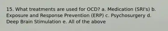 15. What treatments are used for OCD? a. Medication (SRI's) b. Exposure and Response Prevention (ERP) c. Psychosurgery d. Deep Brain Stimulation e. All of the above