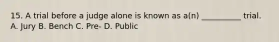 15. A trial before a judge alone is known as a(n) __________ trial. A. Jury B. Bench C. Pre- D. Public
