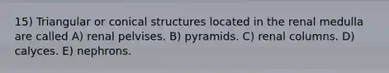 15) Triangular or conical structures located in the renal medulla are called A) renal pelvises. B) pyramids. C) renal columns. D) calyces. E) nephrons.