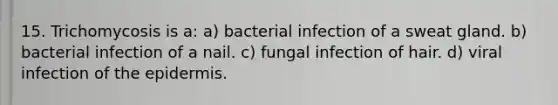 15. Trichomycosis is a: a) bacterial infection of a sweat gland. b) bacterial infection of a nail. c) fungal infection of hair. d) viral infection of the epidermis.