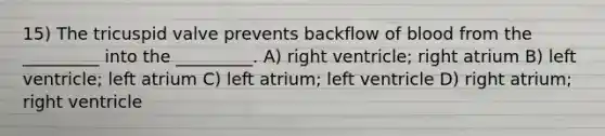 15) The tricuspid valve prevents backflow of blood from the _________ into the _________. A) right ventricle; right atrium B) left ventricle; left atrium C) left atrium; left ventricle D) right atrium; right ventricle