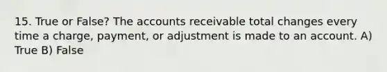 15. True or False? The accounts receivable total changes every time a charge, payment, or adjustment is made to an account. A) True B) False