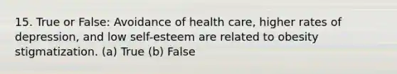 15. True or False: Avoidance of health care, higher rates of depression, and low self-esteem are related to obesity stigmatization. (a) True (b) False