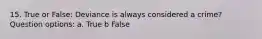 15. True or False: Deviance is always considered a crime? Question options: a. True b False