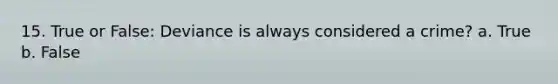 15. True or False: Deviance is always considered a crime? a. True b. False