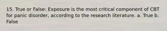 15. True or False: Exposure is the most critical component of CBT for panic disorder, according to the research literature. a. True b. False