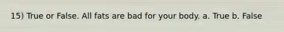 15) True or False. All fats are bad for your body. a. True b. False