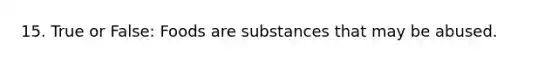 15. True or False: Foods are substances that may be abused.