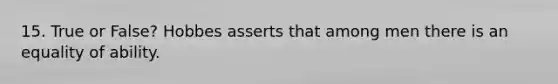15. True or False? Hobbes asserts that among men there is an equality of ability.