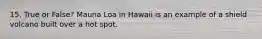 15. True or False? Mauna Loa in Hawaii is an example of a shield volcano built over a hot spot.