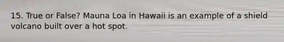15. True or False? Mauna Loa in Hawaii is an example of a shield volcano built over a hot spot.
