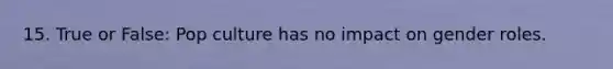 15. True or False: Pop culture has no impact on gender roles.