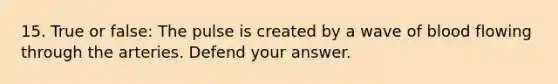 15. True or false: The pulse is created by a wave of blood flowing through the arteries. Defend your answer.