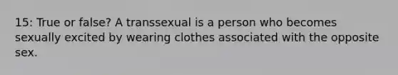 15: True or false? A transsexual is a person who becomes sexually excited by wearing clothes associated with the opposite sex.