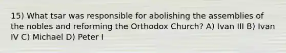 15) What tsar was responsible for abolishing the assemblies of the nobles and reforming the Orthodox Church? A) Ivan III B) Ivan IV C) Michael D) Peter I