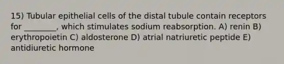 15) Tubular epithelial cells of the distal tubule contain receptors for ________, which stimulates sodium reabsorption. A) renin B) erythropoietin C) aldosterone D) atrial natriuretic peptide E) antidiuretic hormone