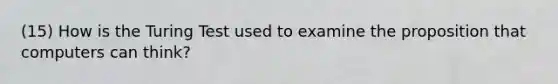(15) How is the Turing Test used to examine the proposition that computers can think?