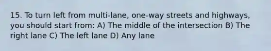 15. To turn left from multi-lane, one-way streets and highways, you should start from: A) The middle of the intersection B) The right lane C) The left lane D) Any lane