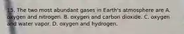 15. The two most abundant gases in Earth's atmosphere are A. oxygen and nitrogen. B. oxygen and carbon dioxide. C. oxygen and water vapor. D. oxygen and hydrogen.