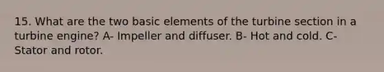 15. What are the two basic elements of the turbine section in a turbine engine? A- Impeller and diffuser. B- Hot and cold. C- Stator and rotor.