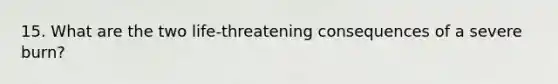 15. What are the two life-threatening consequences of a severe burn?