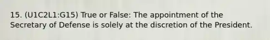 15. (U1C2L1:G15) True or False: The appointment of the Secretary of Defense is solely at the discretion of the President.