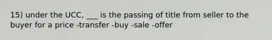 15) under the UCC, ___ is the passing of title from seller to the buyer for a price -transfer -buy -sale -offer