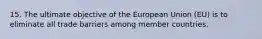 15. The ultimate objective of the European Union (EU) is to eliminate all trade barriers among member countries.