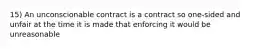 15) An unconscionable contract is a contract so one-sided and unfair at the time it is made that enforcing it would be unreasonable