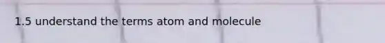 1.5 understand the terms atom and molecule