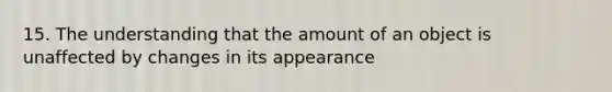 15. The understanding that the amount of an object is unaffected by changes in its appearance