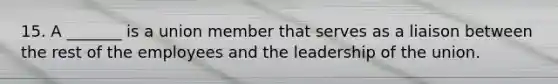 15. A _______ is a union member that serves as a liaison between the rest of the employees and the leadership of the union.