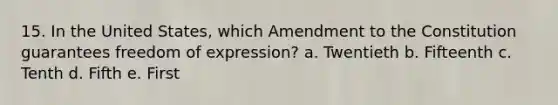 15. In the United States, which Amendment to the Constitution guarantees freedom of expression? a. Twentieth b. Fifteenth c. Tenth d. Fifth e. First