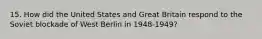 15. How did the United States and Great Britain respond to the Soviet blockade of West Berlin in 1948-1949?