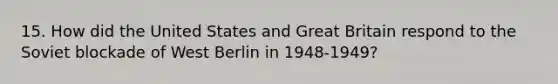 15. How did the United States and Great Britain respond to the Soviet blockade of West Berlin in 1948-1949?