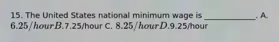 15. The United States national minimum wage is _____________. A. 6.25/hour B.7.25/hour C. 8.25/hour D.9.25/hour